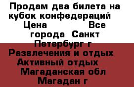 Продам два билета на кубок конфедераций  › Цена ­ 20 000 - Все города, Санкт-Петербург г. Развлечения и отдых » Активный отдых   . Магаданская обл.,Магадан г.